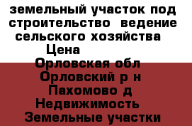 земельный участок под строительство, ведение сельского хозяйства › Цена ­ 700 000 - Орловская обл., Орловский р-н, Пахомово д. Недвижимость » Земельные участки продажа   